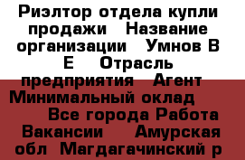 Риэлтор отдела купли-продажи › Название организации ­ Умнов В.Е. › Отрасль предприятия ­ Агент › Минимальный оклад ­ 60 000 - Все города Работа » Вакансии   . Амурская обл.,Магдагачинский р-н